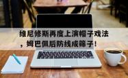 关于维尼修斯再度上演帽子戏法，姆巴佩后防线成筛子！的信息